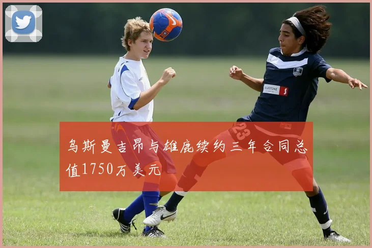 乌斯曼吉昂与雄鹿续约三年合同总值1750万美元