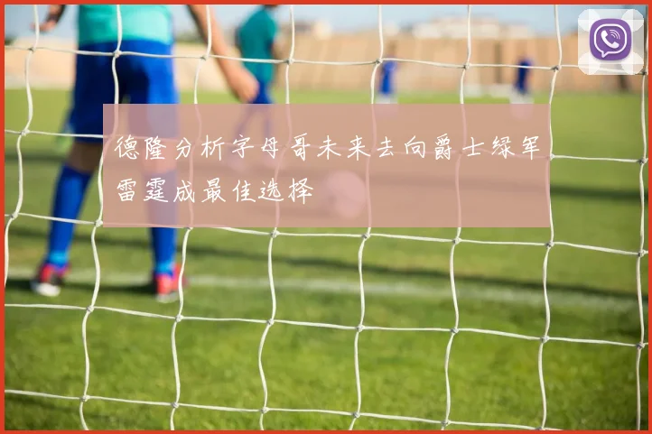 德隆分析字母哥未来去向爵士绿军雷霆成最佳选择