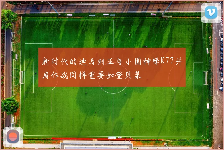 新时代的迪马利亚与小国神锋K77并肩作战同样重要如登贝莱