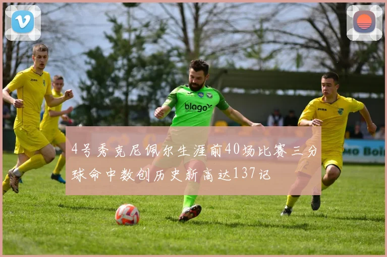 4号秀克尼佩尔生涯前40场比赛三分球命中数创历史新高达137记
