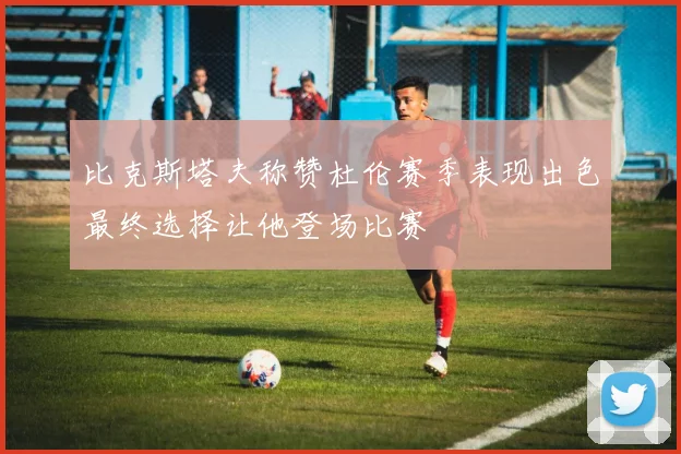 比克斯塔夫称赞杜伦赛季表现出色最终选择让他登场比赛