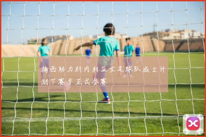 梅西助力科内利亚女足球队成立计划下赛季正式参赛