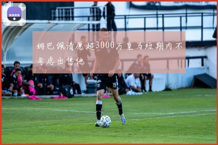 姆巴佩请愿超3000万皇马短期内不考虑出售他