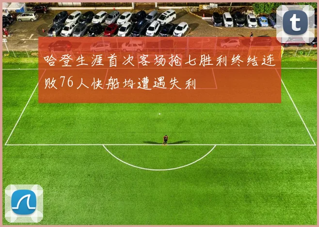 哈登生涯首次客场抢七胜利终结连败76人快船均遭遇失利
