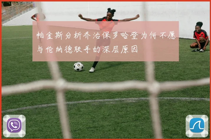 帕金斯分析乔治保罗哈登为何不愿与伦纳德联手的深层原因