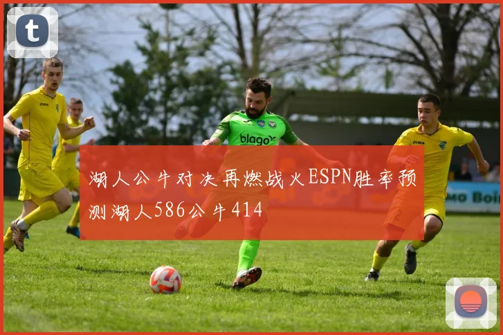 湖人公牛对决再燃战火ESPN胜率预测湖人586公牛414
