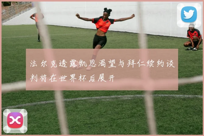 法尔克透露凯恩渴望与拜仁续约谈判将在世界杯后展开