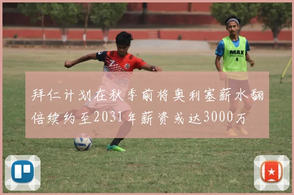 拜仁计划在秋季前将奥利塞薪水翻倍续约至2031年薪资或达3000万