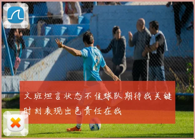 文班坦言状态不佳球队期待我关键时刻表现出色责任在我