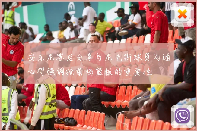 安东尼赛后分享与尼克斯球员沟通心得强调抢前场篮板的重要性