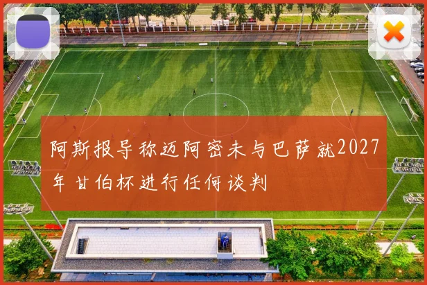 阿斯报导称迈阿密未与巴萨就2027年甘伯杯进行任何谈判