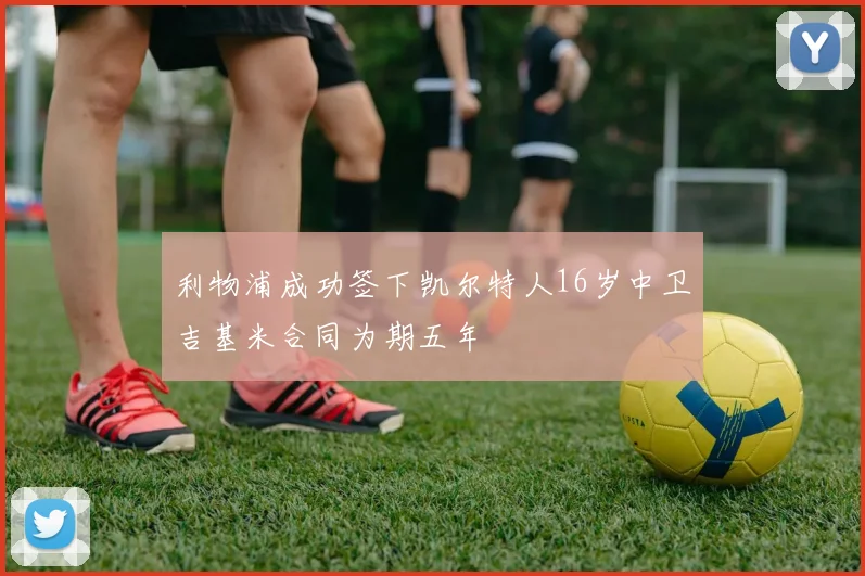 利物浦成功签下凯尔特人16岁中卫吉基米合同为期五年