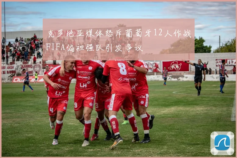 克罗地亚媒体怒斥葡萄牙12人作战FIFA偏袒强队引发争议