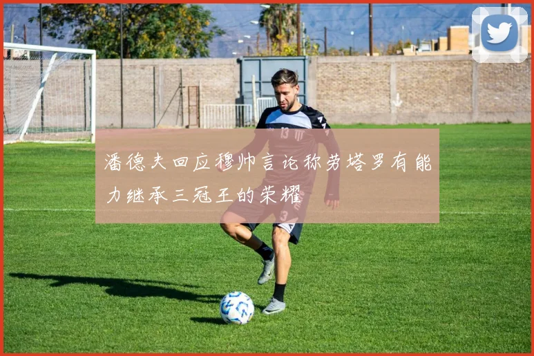 潘德夫回应穆帅言论称劳塔罗有能力继承三冠王的荣耀