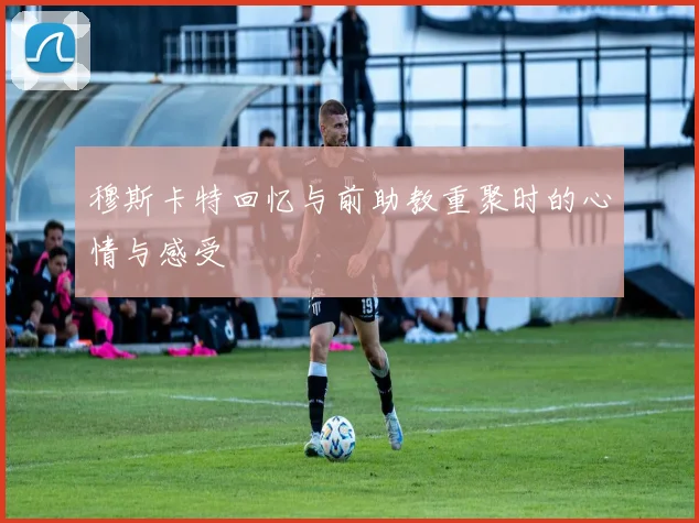 穆斯卡特回忆与前助教重聚时的心情与感受